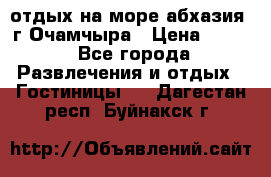 отдых на море абхазия  г Очамчыра › Цена ­ 600 - Все города Развлечения и отдых » Гостиницы   . Дагестан респ.,Буйнакск г.